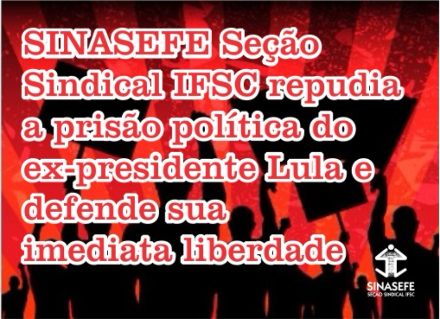 Seção Sindical IFSC repudia a prisão política do ex-presidente Lula e defende sua imediata liberdade